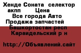 Хенде Соната5 селектор акпп 2,0 › Цена ­ 2 000 - Все города Авто » Продажа запчастей   . Башкортостан респ.,Караидельский р-н